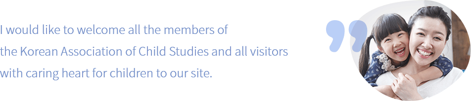 I would like to welcome all the members of the Korean Association of Child Studies and all visitors with caring heart for children to our site.